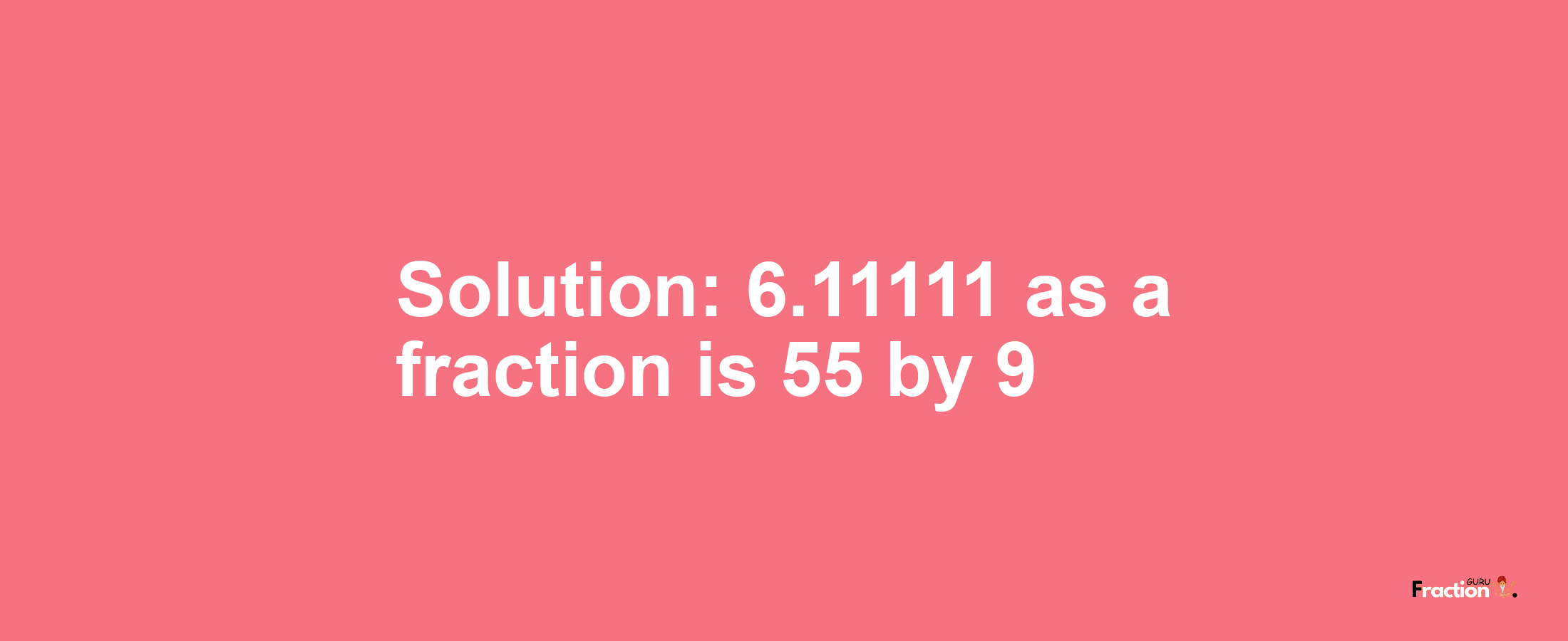 Solution:6.11111 as a fraction is 55/9
